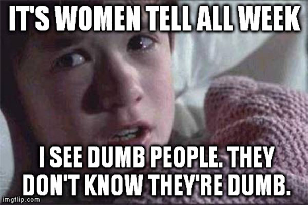 It's Women tell all week. I see dumb people. They don't know they're dumb.