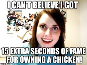 I can't believe I got 15 extra seconds of fame for owning a chicken