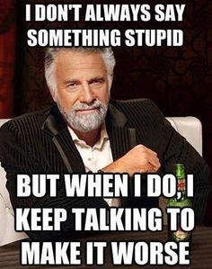 I don't always say something stupid but when I do, I keep taling to make it worse